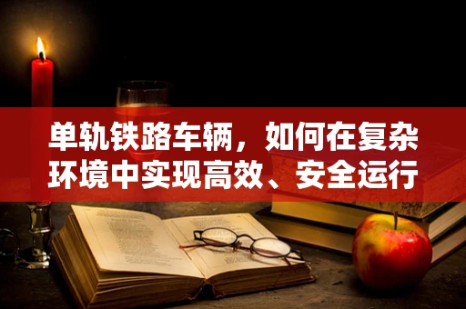 单轨铁路车辆，如何在复杂环境中实现高效、安全运行？