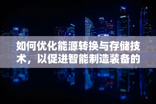 如何优化能源转换与存储技术，以促进智能制造装备的可持续发展？