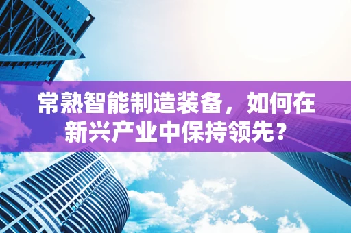 常熟智能制造装备，如何在新兴产业中保持领先？