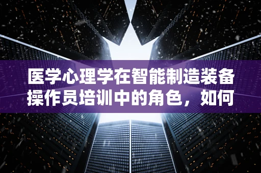 医学心理学在智能制造装备操作员培训中的角色，如何提升心理韧性以应对高强度工作环境？