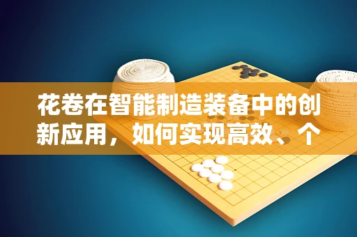 花卷在智能制造装备中的创新应用，如何实现高效、个性化的生产？