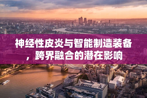 神经性皮炎与智能制造装备，跨界融合的潜在影响