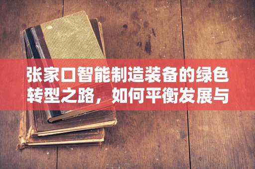 张家口智能制造装备的绿色转型之路，如何平衡发展与创新？