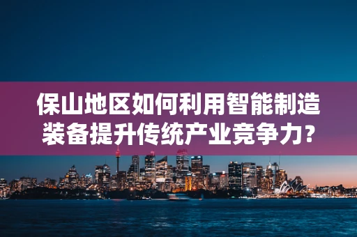 保山地区如何利用智能制造装备提升传统产业竞争力？