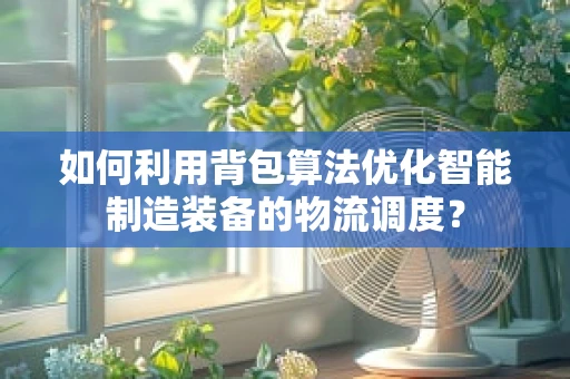 如何利用背包算法优化智能制造装备的物流调度？