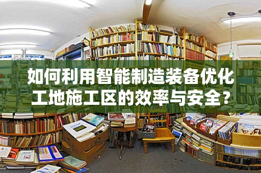 如何利用智能制造装备优化工地施工区的效率与安全？