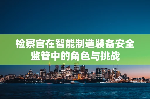 检察官在智能制造装备安全监管中的角色与挑战