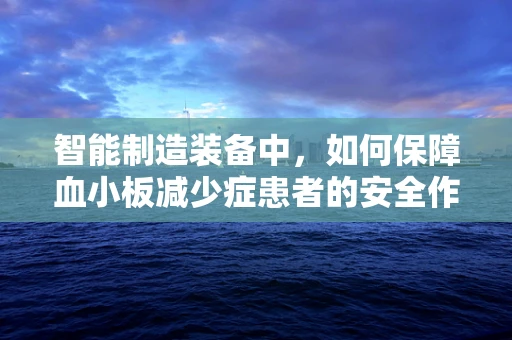 智能制造装备中，如何保障血小板减少症患者的安全作业环境？
