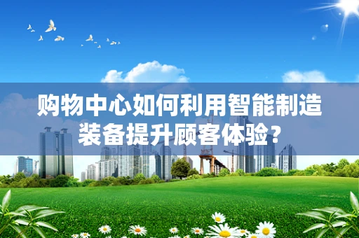 购物中心如何利用智能制造装备提升顾客体验？