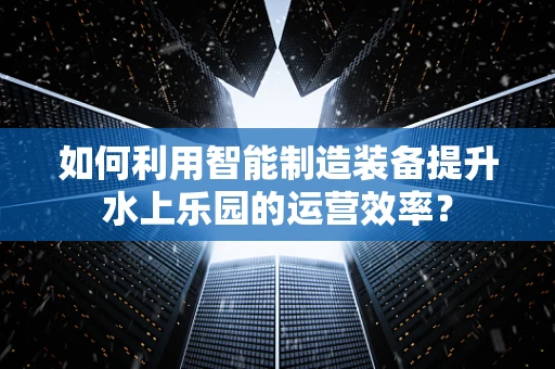 如何利用智能制造装备提升水上乐园的运营效率？