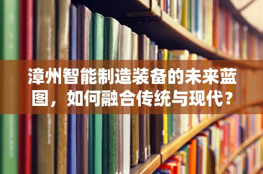 漳州智能制造装备的未来蓝图，如何融合传统与现代？