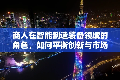 商人在智能制造装备领域的角色，如何平衡创新与市场需求的双重挑战？