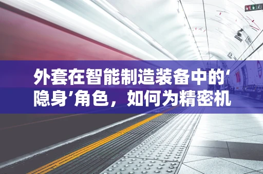 外套在智能制造装备中的‘隐身’角色，如何为精密机械穿上‘防护服’？