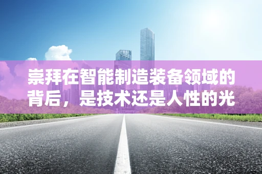 崇拜在智能制造装备领域的背后，是技术还是人性的光辉？