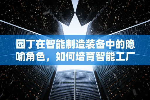 园丁在智能制造装备中的隐喻角色，如何培育智能工厂的‘智慧之花’？