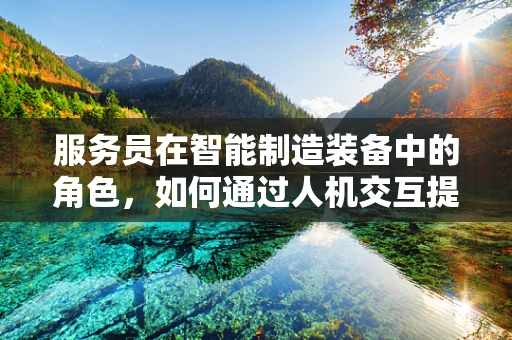 服务员在智能制造装备中的角色，如何通过人机交互提升生产效率？