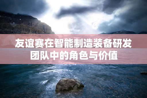 友谊赛在智能制造装备研发团队中的角色与价值