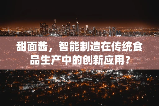 甜面酱，智能制造在传统食品生产中的创新应用？
