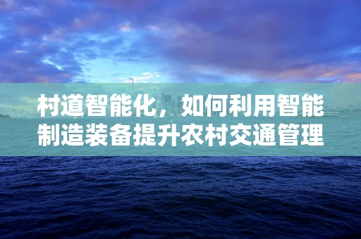 村道智能化，如何利用智能制造装备提升农村交通管理效率？