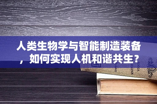 人类生物学与智能制造装备，如何实现人机和谐共生？