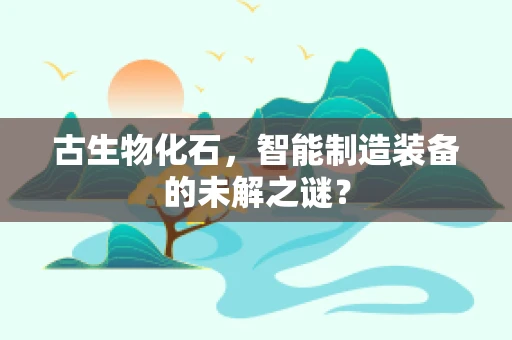 古生物化石，智能制造装备的未解之谜？