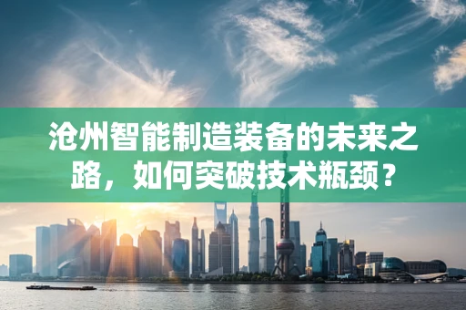 沧州智能制造装备的未来之路，如何突破技术瓶颈？