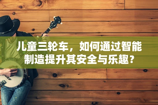 儿童三轮车，如何通过智能制造提升其安全与乐趣？