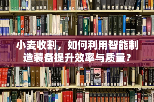 小麦收割，如何利用智能制造装备提升效率与质量？