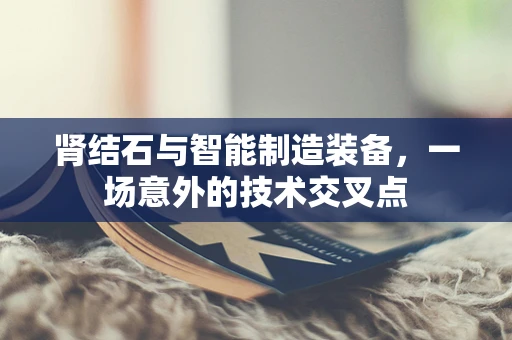 肾结石与智能制造装备，一场意外的技术交叉点
