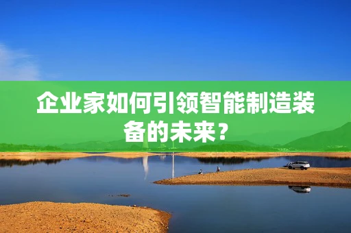 企业家如何引领智能制造装备的未来？