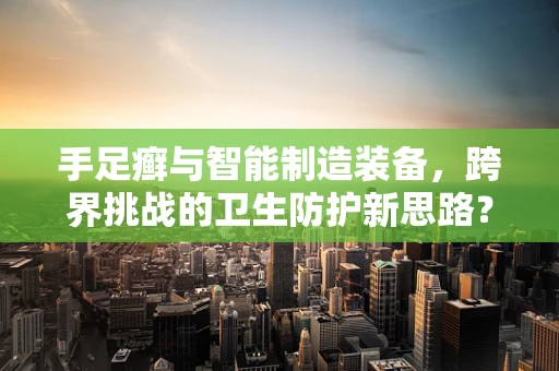 手足癣与智能制造装备，跨界挑战的卫生防护新思路？