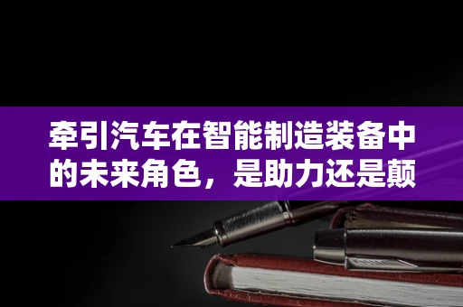 牵引汽车在智能制造装备中的未来角色，是助力还是颠覆者？