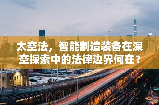 太空法，智能制造装备在深空探索中的法律边界何在？