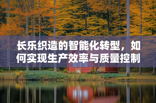 长乐织造的智能化转型，如何实现生产效率与质量控制双赢？