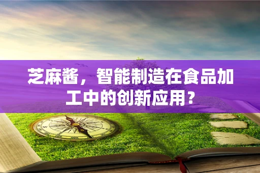 芝麻酱，智能制造在食品加工中的创新应用？