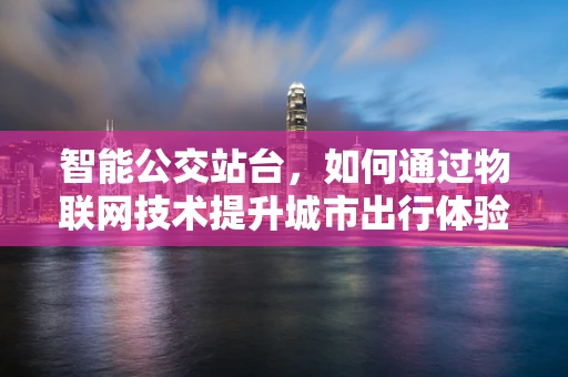 智能公交站台，如何通过物联网技术提升城市出行体验？