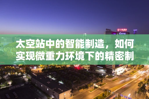 太空站中的智能制造，如何实现微重力环境下的精密制造？