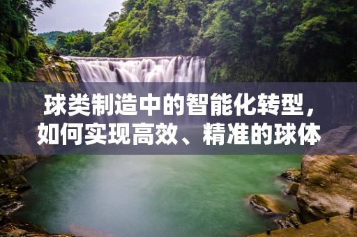 球类制造中的智能化转型，如何实现高效、精准的球体加工？