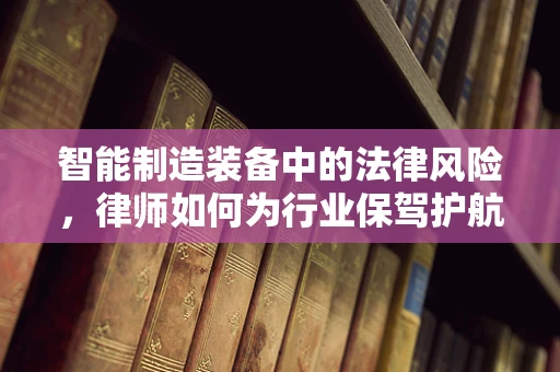 智能制造装备中的法律风险，律师如何为行业保驾护航？