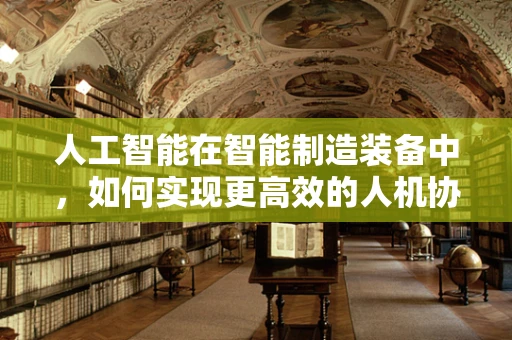 人工智能在智能制造装备中，如何实现更高效的人机协作？