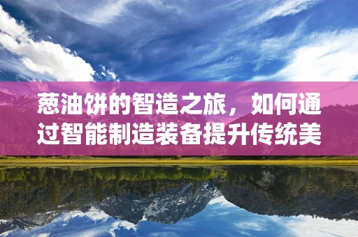 葱油饼的智造之旅，如何通过智能制造装备提升传统美食的工艺与效率？