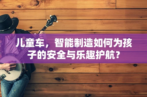 儿童车，智能制造如何为孩子的安全与乐趣护航？