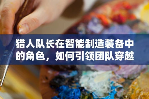 猎人队长在智能制造装备中的角色，如何引领团队穿越‘智能丛林’？