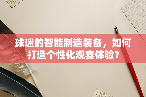 球迷的智能制造装备，如何打造个性化观赛体验？