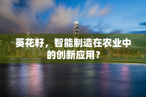 葵花籽，智能制造在农业中的创新应用？