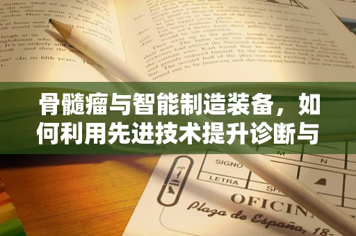 骨髓瘤与智能制造装备，如何利用先进技术提升诊断与治疗效率？