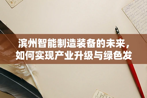 滨州智能制造装备的未来，如何实现产业升级与绿色发展？