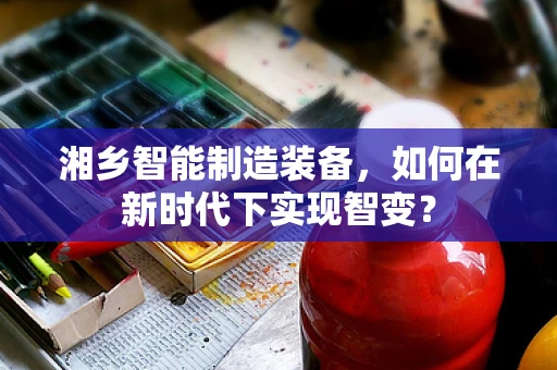 湘乡智能制造装备，如何在新时代下实现智变？