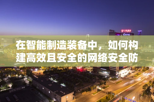 在智能制造装备中，如何构建高效且安全的网络安全防护体系？