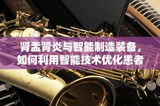肾盂肾炎与智能制造装备，如何利用智能技术优化患者护理流程？
